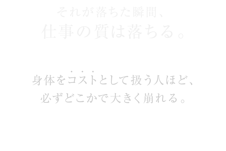 それが落ちた瞬間、仕事の質は落ちる。身体をコストとして扱う人ほど、必ずどこかで大きく崩れる。